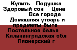  Купить : Подушка «Здоровый сон» › Цена ­ 22 190 - Все города Домашняя утварь и предметы быта » Постельное белье   . Калининградская обл.,Пионерский г.